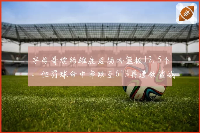 字母哥续约雄鹿后场均篮板12.5个，但罚球命中率跌至61%再遭砍鲨战术