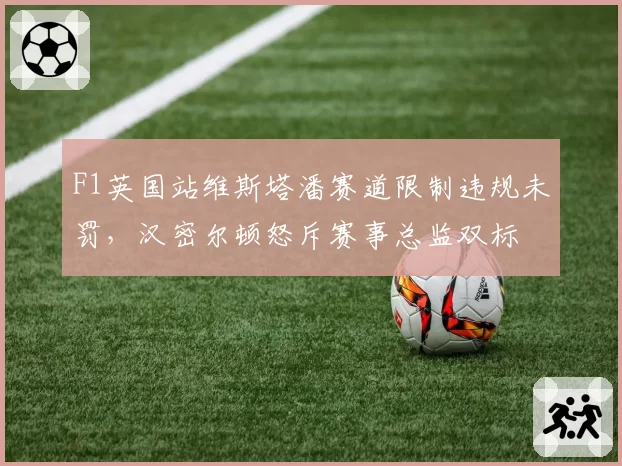 F1英国站维斯塔潘赛道限制违规未罚，汉密尔顿怒斥赛事总监双标