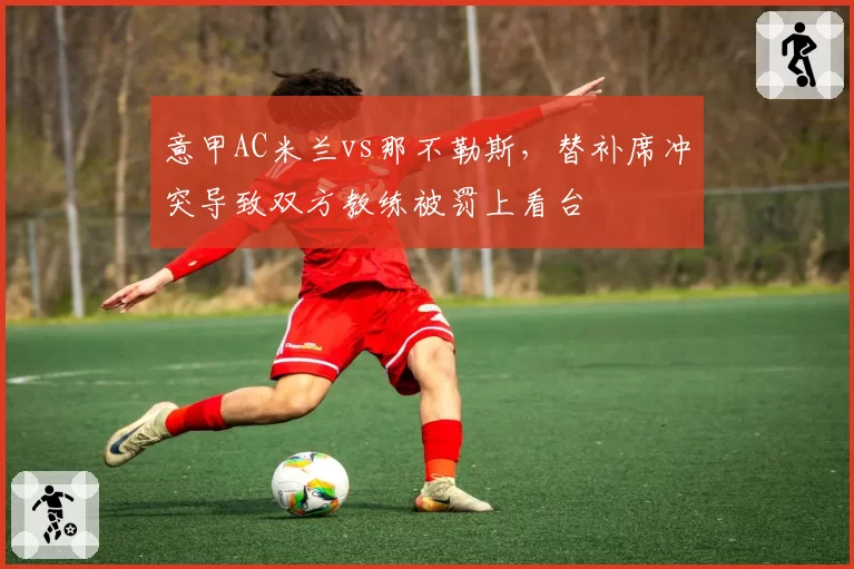 意甲AC米兰vs那不勒斯，替补席冲突导致双方教练被罚上看台