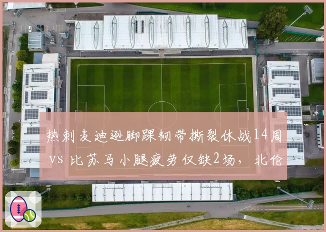 热刺麦迪逊脚踝韧带撕裂休战14周 vs 比苏马小腿疲劳仅缺2场，北伦敦球队中场创造力断层危机凸显