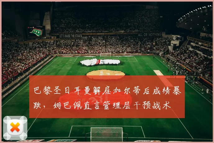 巴黎圣日耳曼解雇加尔蒂后成绩暴跌,姆巴佩直言管理层干预战术