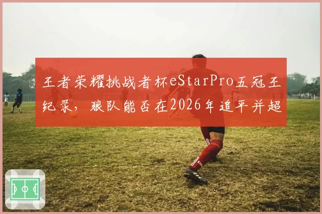王者荣耀挑战者杯eStarPro五冠王纪录，狼队能否在2026年追平并超越？