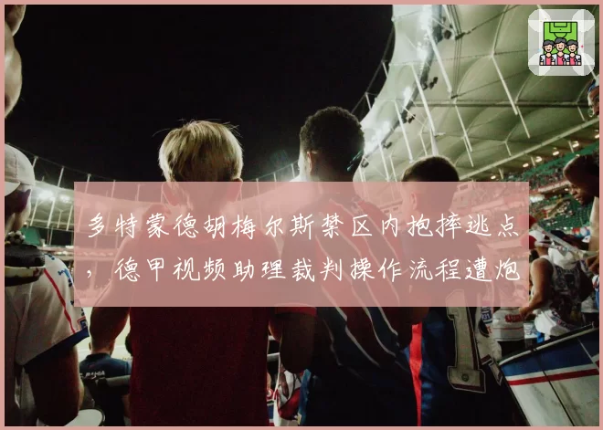多特蒙德胡梅尔斯禁区内抱摔逃点,德甲视频助理裁判操作流程遭炮轰