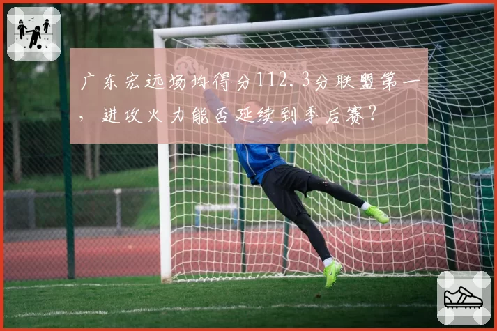 广东宏远场均得分112.3分联盟第一,进攻火力能否延续到季后赛?