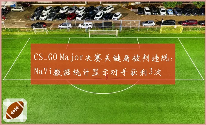CS_GO Major决赛关键局被判违规,NaVi数据统计显示对手获利3次