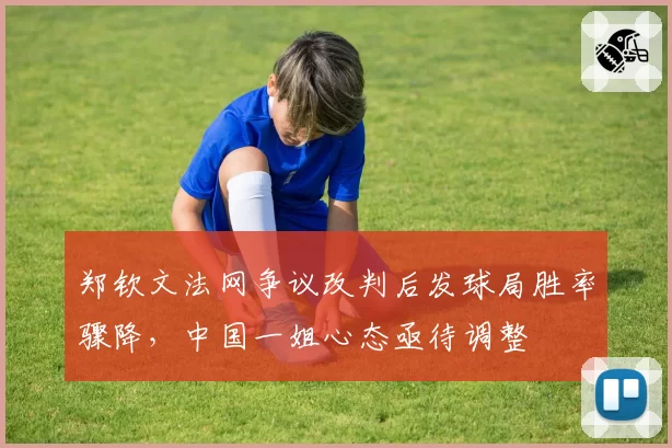 郑钦文法网争议改判后发球局胜率骤降,中国一姐心态亟待调整