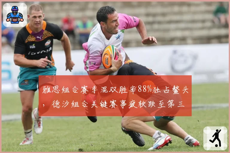 雅思组合赛季混双胜率88%独占鳌头,德沙组合关键赛事疲软跌至第三