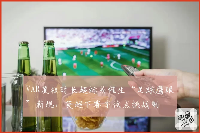 VAR复核时长超标或催生“足球鹰眼”新规，英超下赛季试点挑战制