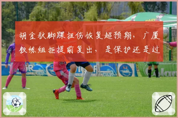 胡金秋脚踝扭伤恢复超预期，广厦教练组拒提前复出，是保护还是过度保守？