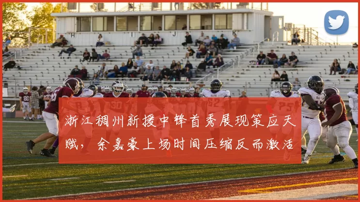 浙江稠州新援中锋首秀展现策应天赋，余嘉豪上场时间压缩反而激活全队进攻