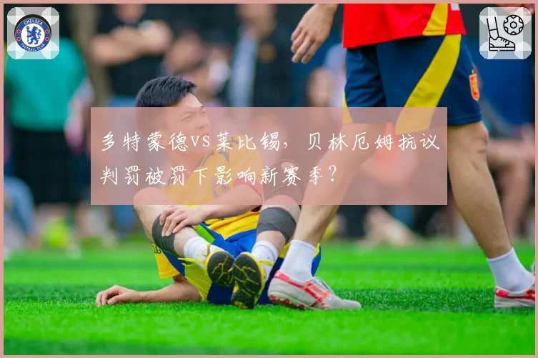 多特蒙德vs莱比锡，贝林厄姆抗议判罚被罚下影响新赛季？