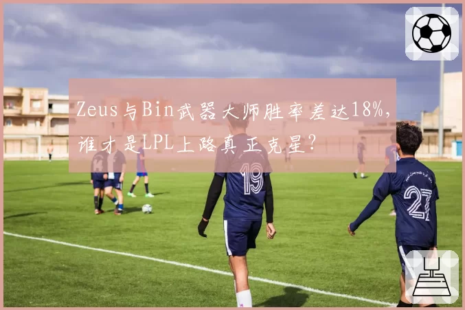 Zeus与Bin武器大师胜率差达18%，谁才是LPL上路真正克星？