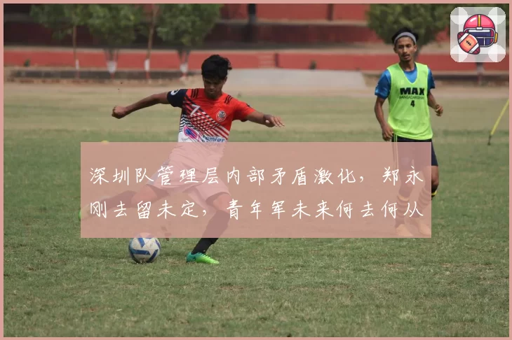 深圳队管理层内部矛盾激化，郑永刚去留未定，青年军未来何去何从？
