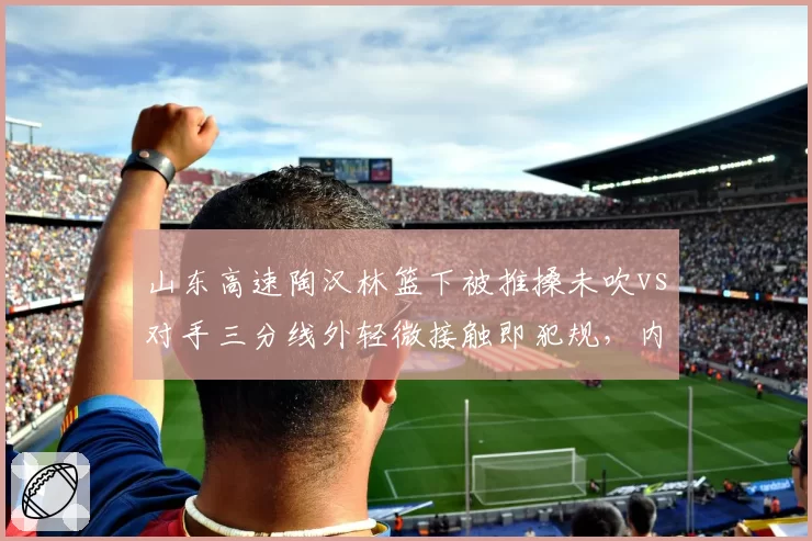 山东高速陶汉林篮下被推搡未吹vs对手三分线外轻微接触即犯规，内线球员生存空间何在？