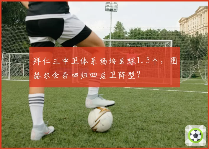 拜仁三中卫体系场均丢球1.5个，图赫尔会否回归四后卫阵型？
