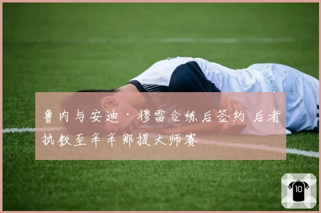 鲁内与安迪·穆雷合练后签约 后者执教至辛辛那提大师赛