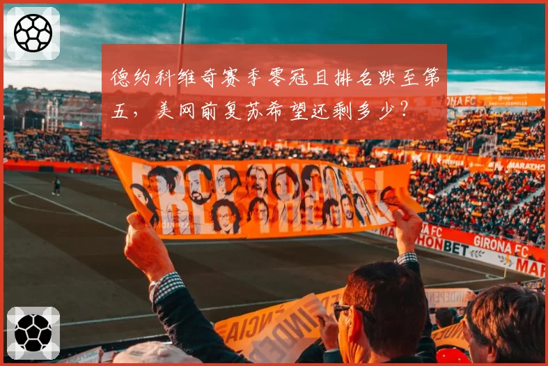 德约科维奇赛季零冠且排名跌至第五，美网前复苏希望还剩多少？