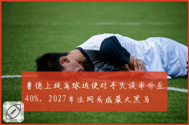 鲁德上旋高球迫使对手失误率升至40%，2027年法网或成最大黑马