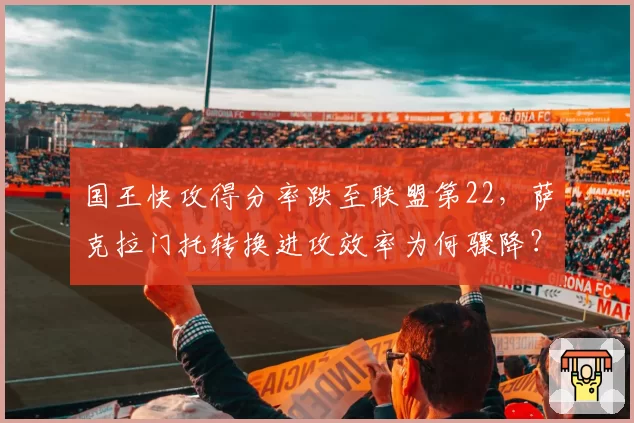 国王快攻得分率跌至联盟第22,萨克拉门托转换进攻效率为何骤降?