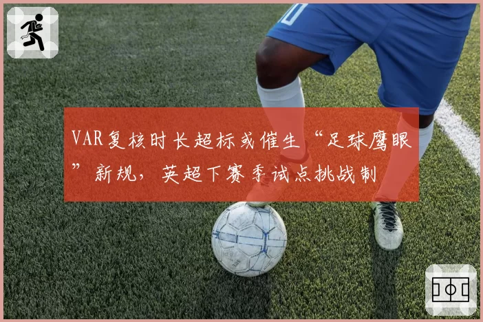 VAR复核时长超标或催生“足球鹰眼”新规，英超下赛季试点挑战制