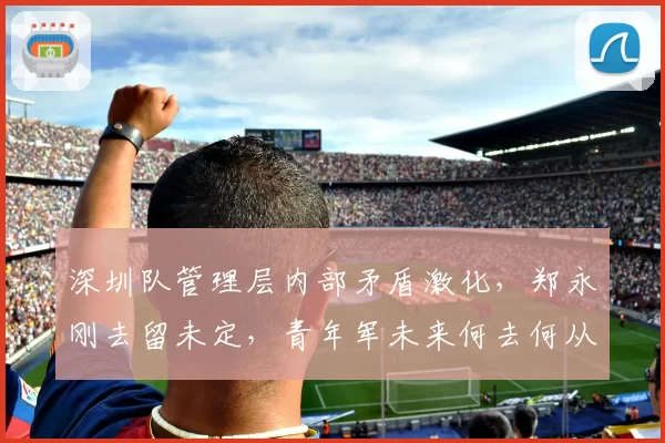 深圳队管理层内部矛盾激化，郑永刚去留未定，青年军未来何去何从？