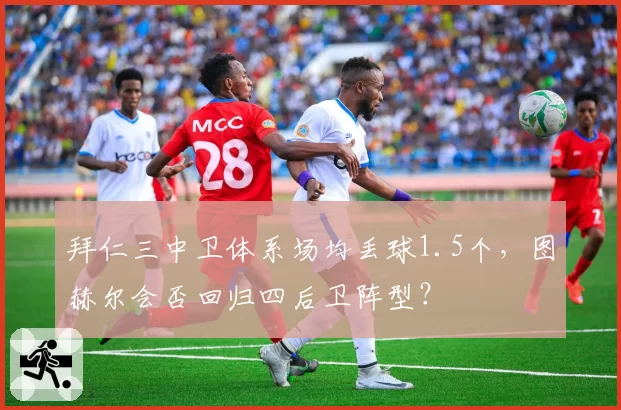 拜仁三中卫体系场均丢球1.5个，图赫尔会否回归四后卫阵型？