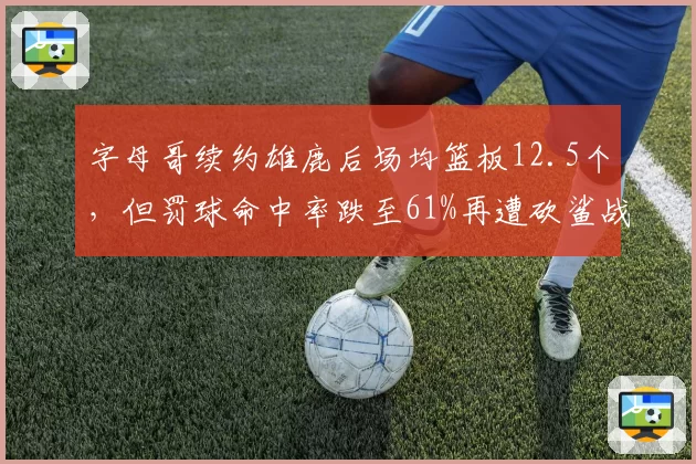 字母哥续约雄鹿后场均篮板12.5个，但罚球命中率跌至61%再遭砍鲨战术