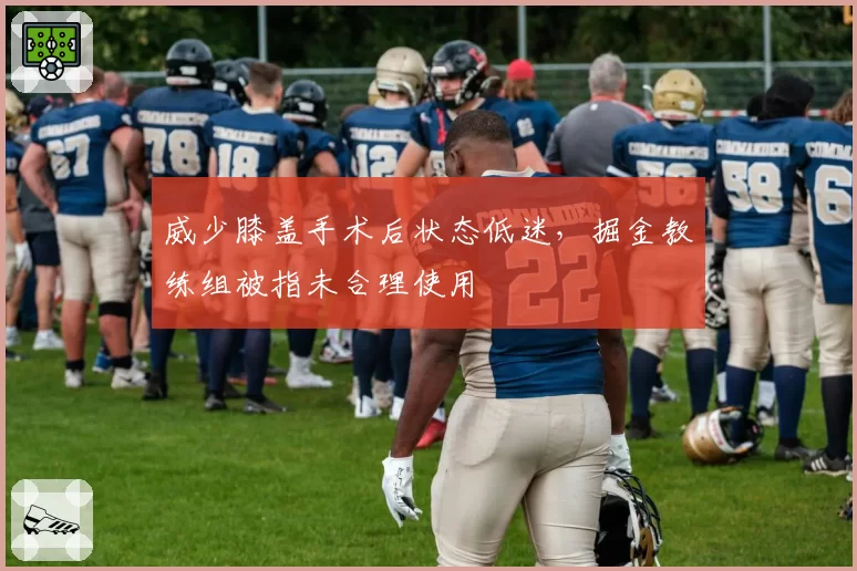威少膝盖手术后状态低迷,掘金教练组被指未合理使用
