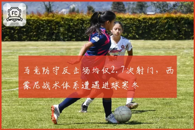 马竞防守反击场均仅2.7次射门，西蒙尼战术体系遭遇进球寒冬