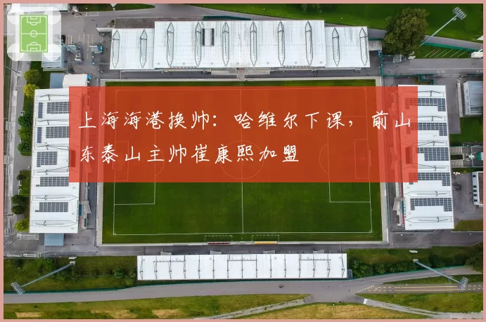 上海海港换帅：哈维尔下课，前山东泰山主帅崔康熙加盟