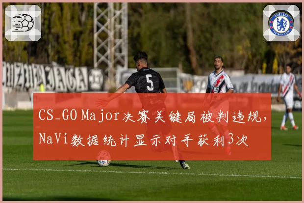 CS_GO Major决赛关键局被判违规,NaVi数据统计显示对手获利3次