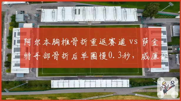 阿尔本胸椎骨折重返赛道 vs 萨金特手部骨折后单圈慢0.3秒，威廉姆斯阵容稳定性数据诊断
