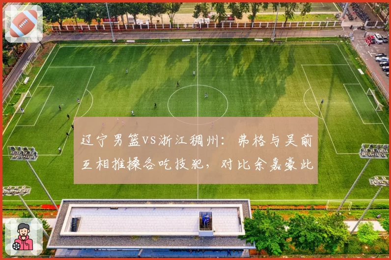 辽宁男篮vs浙江稠州:弗格与吴前互相推搡各吃技犯,对比余嘉豪此前冲突仅警告