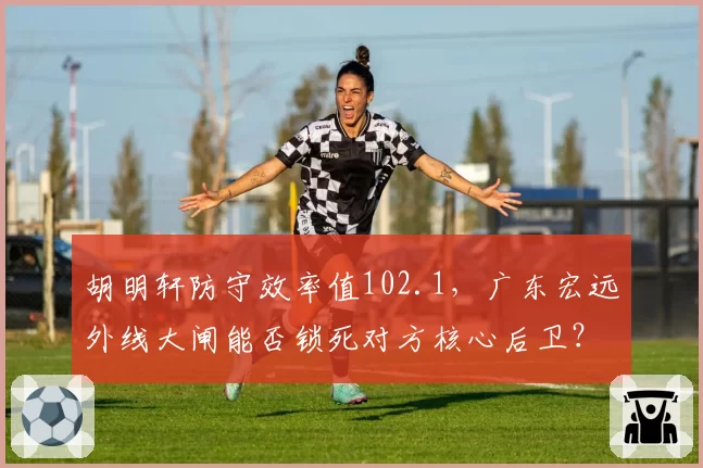 胡明轩防守效率值102.1,广东宏远外线大闸能否锁死对方核心后卫?