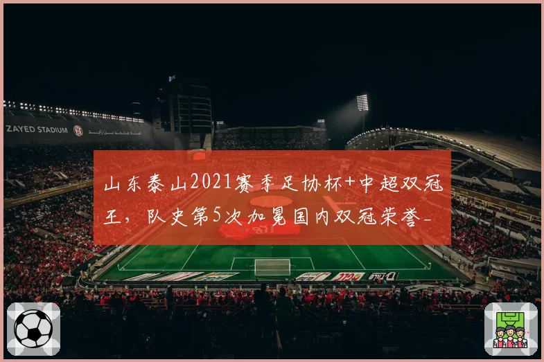 山东泰山2021赛季足协杯+中超双冠王,队史第5次加冕国内双冠荣誉__br_
