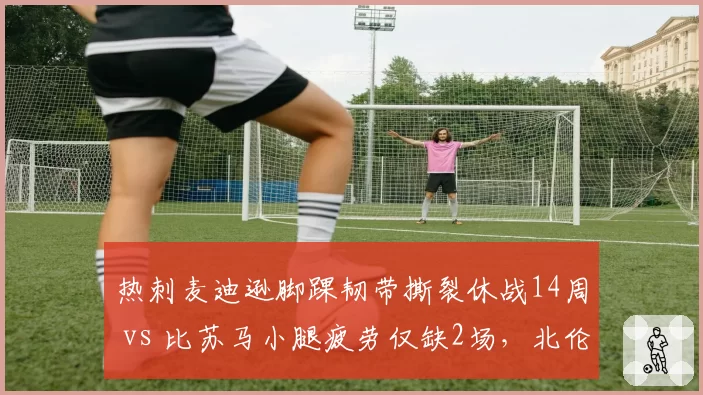 热刺麦迪逊脚踝韧带撕裂休战14周 vs 比苏马小腿疲劳仅缺2场，北伦敦球队中场创造力断层危机凸显