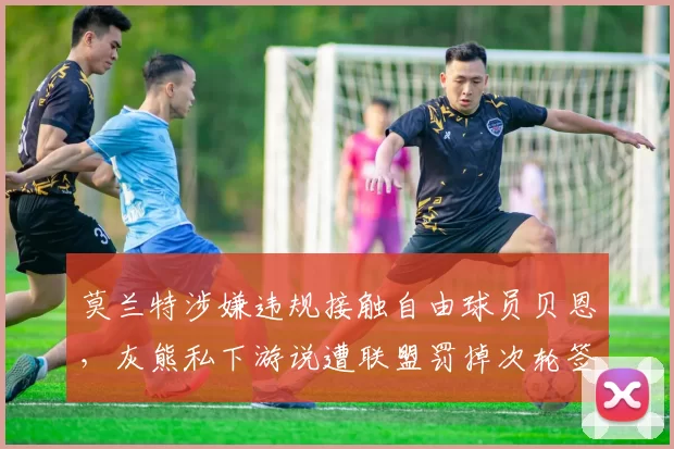 莫兰特涉嫌违规接触自由球员贝恩，灰熊私下游说遭联盟罚掉次轮签