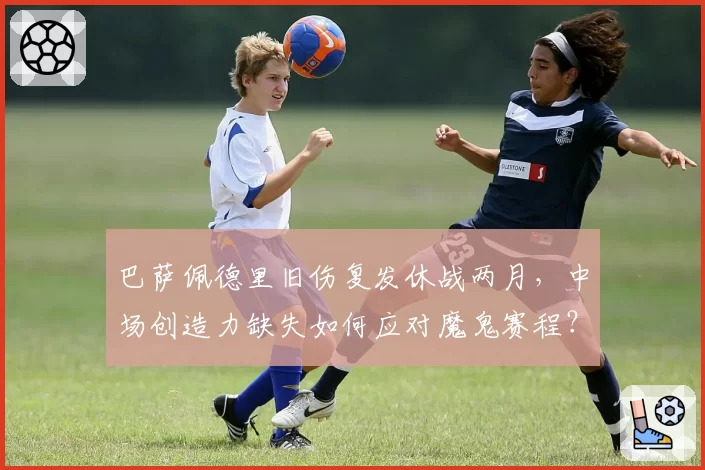 巴萨佩德里旧伤复发休战两月，中场创造力缺失如何应对魔鬼赛程？