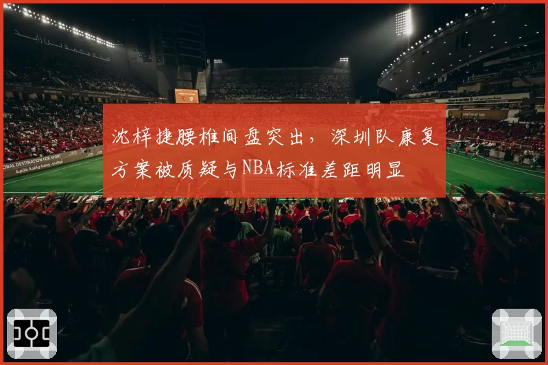 沈梓捷腰椎间盘突出,深圳队康复方案被质疑与NBA标准差距明显