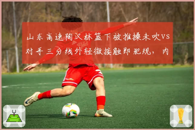 山东高速陶汉林篮下被推搡未吹vs对手三分线外轻微接触即犯规，内线球员生存空间何在？