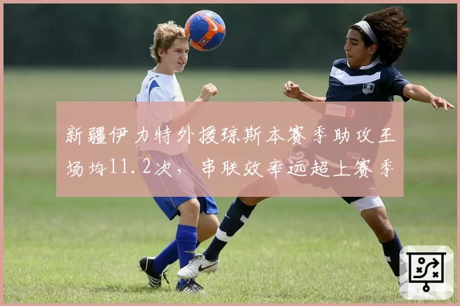 新疆伊力特外援琼斯本赛季助攻王场均11.2次，串联效率远超上赛季