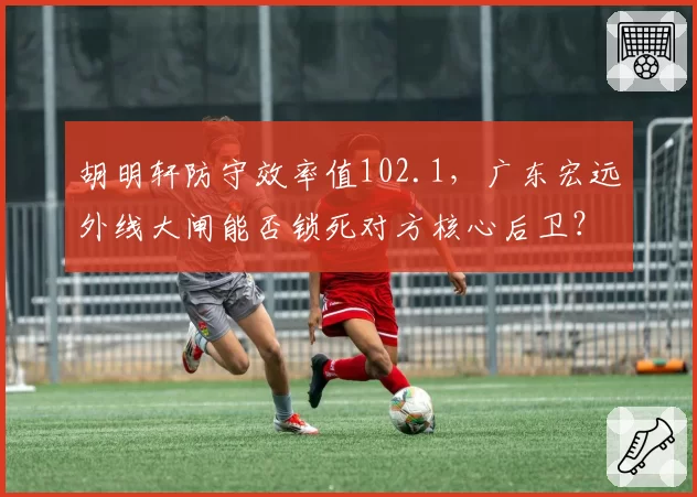 胡明轩防守效率值102.1,广东宏远外线大闸能否锁死对方核心后卫?