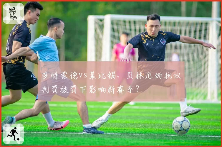 多特蒙德vs莱比锡，贝林厄姆抗议判罚被罚下影响新赛季？