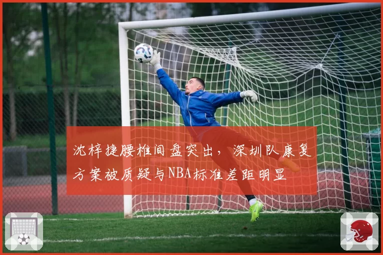 沈梓捷腰椎间盘突出,深圳队康复方案被质疑与NBA标准差距明显