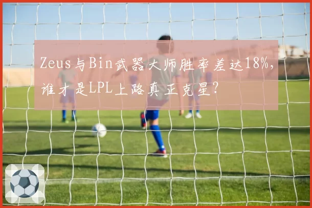 Zeus与Bin武器大师胜率差达18%，谁才是LPL上路真正克星？