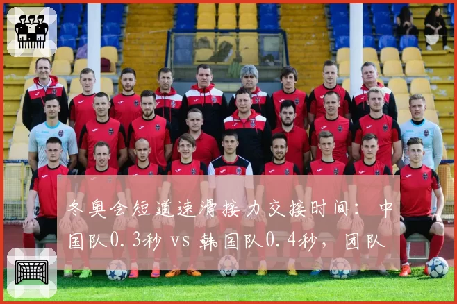 冬奥会短道速滑接力交接时间:中国队0.3秒 vs 韩国队0.4秒,团队协作差距