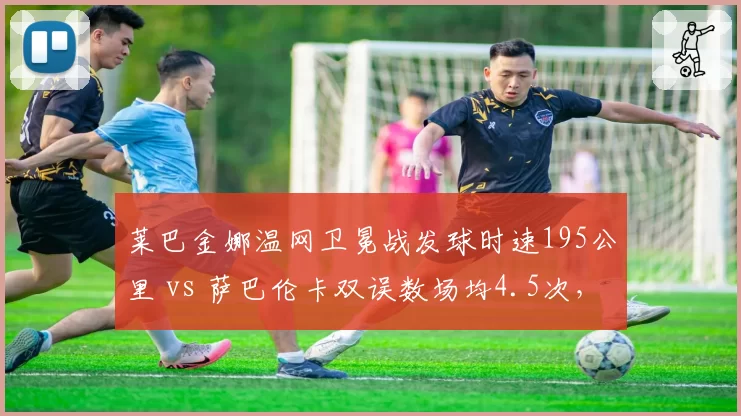 莱巴金娜温网卫冕战发球时速195公里 vs 萨巴伦卡双误数场均4.5次,大炮型选手稳定性对决