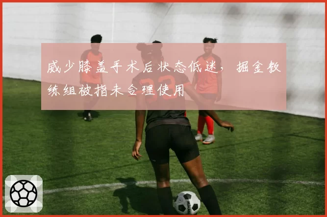 威少膝盖手术后状态低迷,掘金教练组被指未合理使用