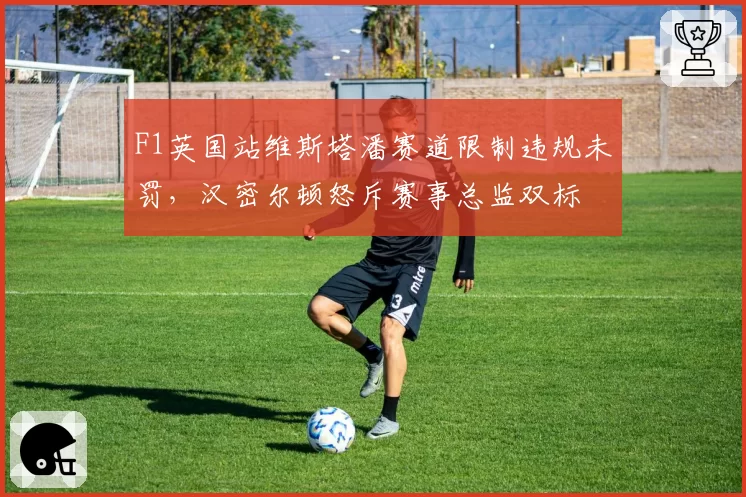 F1英国站维斯塔潘赛道限制违规未罚，汉密尔顿怒斥赛事总监双标